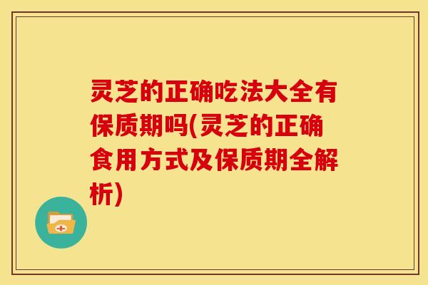 灵芝的正确吃法大全有保质期吗(灵芝的正确食用方式及保质期全解析)