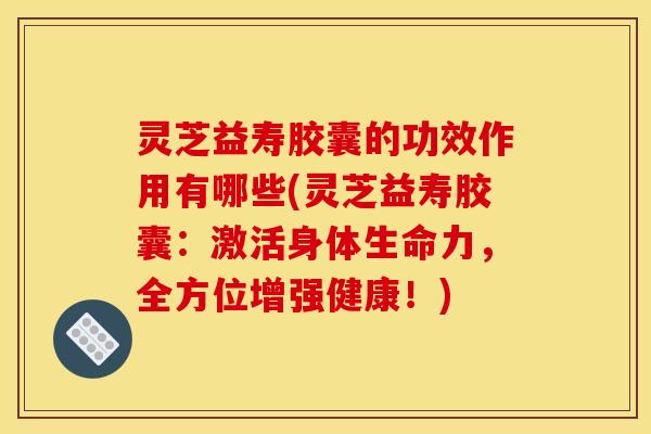 灵芝益寿胶囊的功效作用有哪些(灵芝益寿胶囊:激活身体生命力,全方位增强健康!) 灵芝益寿胶囊的功效作用有哪些(灵芝益寿胶囊:激活身体生命力,全方位增强健康!)