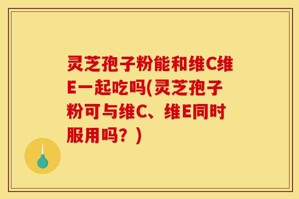 灵芝孢子粉能和维C维E一起吃吗(灵芝孢子粉可与维C、维E同时服用吗?) 灵芝孢子粉能和维C维E一起吃吗(灵芝孢子粉可与维C、维E同时服用吗?)
