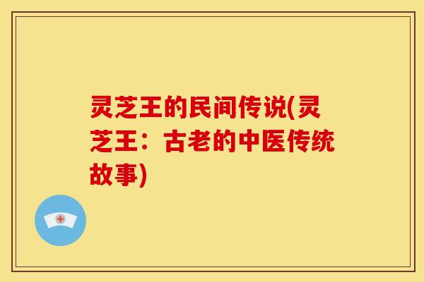 灵芝王的民间传说(灵芝王:古老的中医传统故事) 灵芝王的民间传说(灵芝王:古老的中医传统故事)