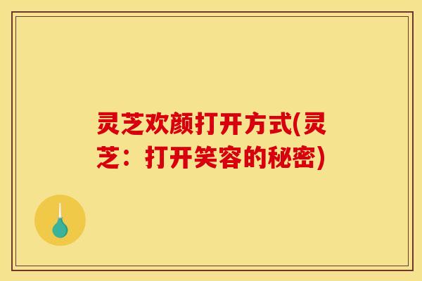 灵芝欢颜打开方式(灵芝:打开笑容的秘密) 灵芝欢颜打开方式(灵芝:打开笑容的秘密)