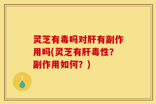 灵芝有毒吗对有副作用吗(灵芝有毒性?副作用如何?) 灵芝有毒吗对有副作用吗(灵芝有毒性?副作用如何?)