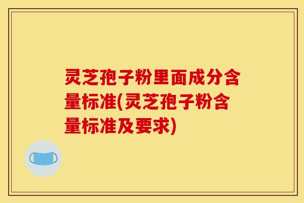 灵芝孢子粉里面成分含量标准(灵芝孢子粉含量标准及要求)