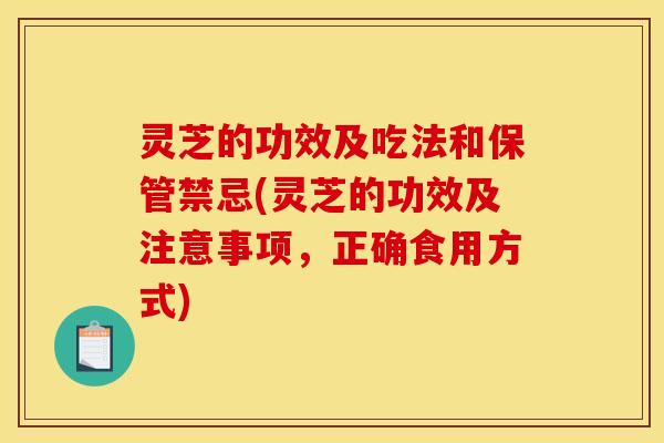 灵芝的功效及吃法和保管禁忌(灵芝的功效及注意事项,正确食用方式) 灵芝的功效及吃法和保管禁忌(灵芝的功效及注意事项,正确食用方式)