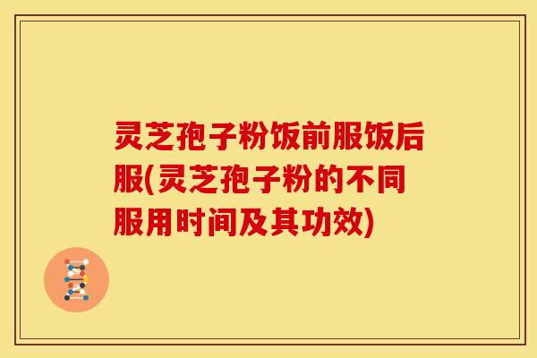 灵芝孢子粉饭前服饭后服(灵芝孢子粉的不同服用时间及其功效) 灵芝孢子粉饭前服饭后服(灵芝孢子粉的不同服用时间及其功效)