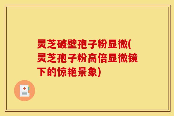 灵芝破壁孢子粉显微(灵芝孢子粉高倍显微镜下的惊艳景象) 灵芝破壁孢子粉显微(灵芝孢子粉高倍显微镜下的惊艳景象)