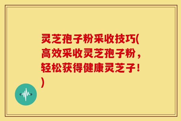 灵芝孢子粉采收技巧(高效采收灵芝孢子粉,轻松获得健康灵芝子!) 灵芝孢子粉采收技巧(高效采收灵芝孢子粉,轻松获得健康灵芝子!)