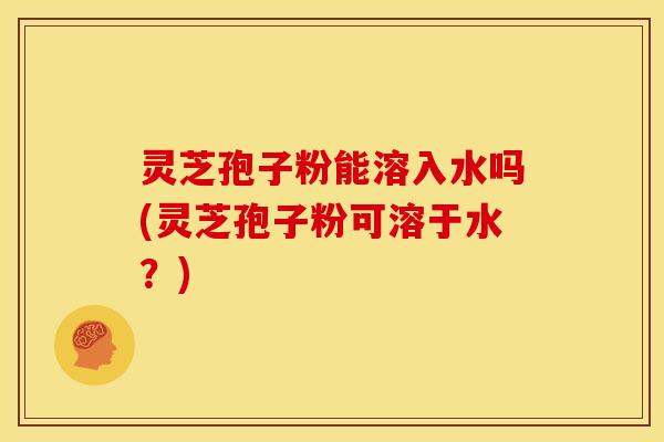 灵芝孢子粉能溶入水吗(灵芝孢子粉可溶于水?) 灵芝孢子粉能溶入水吗(灵芝孢子粉可溶于水?)