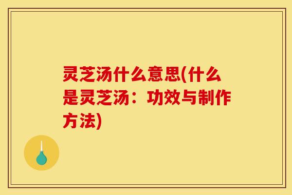 灵芝汤什么意思(什么是灵芝汤:功效与制作方法) 灵芝汤什么意思(什么是灵芝汤:功效与制作方法)