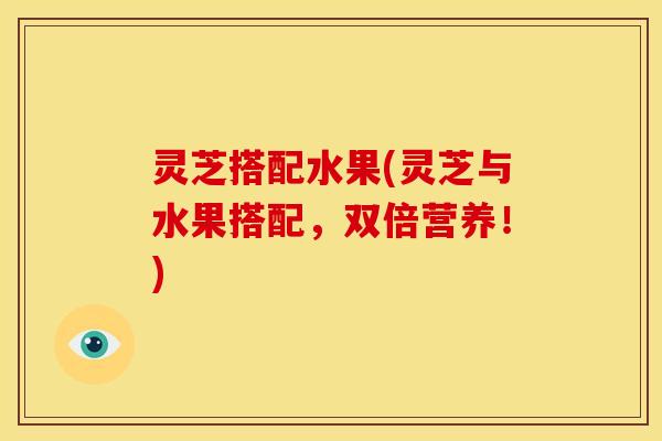 灵芝搭配水果(灵芝与水果搭配,双倍营养!) 灵芝搭配水果(灵芝与水果搭配,双倍营养!)