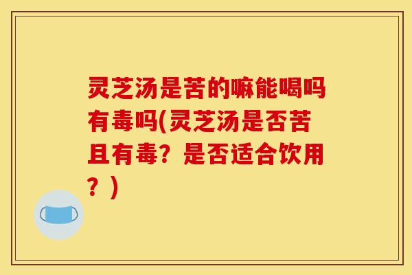 灵芝汤是苦的嘛能喝吗有毒吗(灵芝汤是否苦且有毒?是否适合饮用?) 灵芝汤是苦的嘛能喝吗有毒吗(灵芝汤是否苦且有毒?是否适合饮用?)