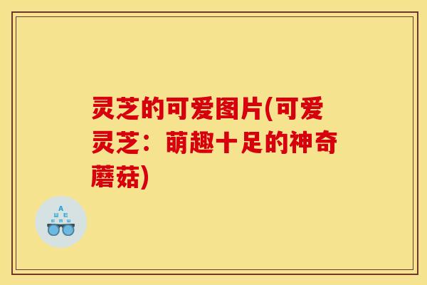 灵芝的可爱图片(可爱灵芝:萌趣十足的神奇蘑菇) 灵芝的可爱图片(可爱灵芝:萌趣十足的神奇蘑菇)