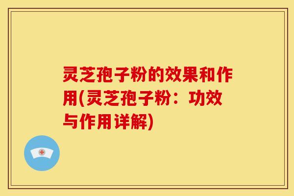 灵芝孢子粉的效果和作用(灵芝孢子粉:功效与作用详解) 灵芝孢子粉的效果和作用(灵芝孢子粉:功效与作用详解)