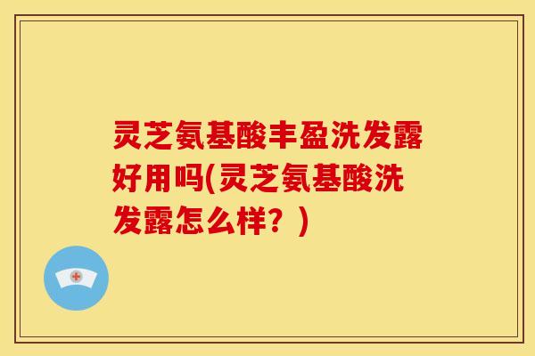 灵芝氨基酸丰盈洗发露好用吗(灵芝氨基酸洗发露怎么样?) 灵芝氨基酸丰盈洗发露好用吗(灵芝氨基酸洗发露怎么样?)