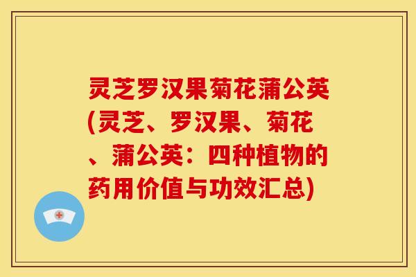 灵芝罗汉果菊花蒲公英(灵芝、罗汉果、菊花、蒲公英:四种植物的药用价值与功效汇总) 灵芝罗汉果菊花蒲公英(灵芝、罗汉果、菊花、蒲公英:四种植物的药用价值与功效汇总)