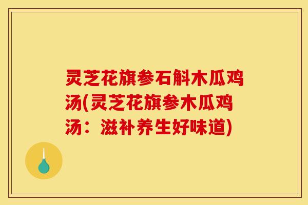 灵芝花旗参石斛木瓜鸡汤(灵芝花旗参木瓜鸡汤:滋补养生好味道) 灵芝花旗参石斛木瓜鸡汤(灵芝花旗参木瓜鸡汤:滋补养生好味道)
