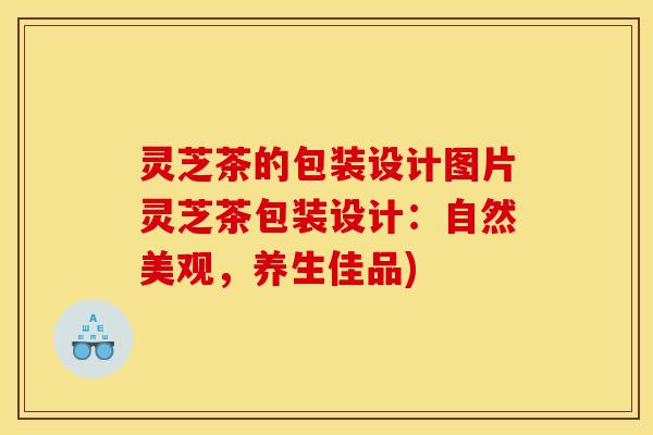 灵芝茶的包装设计图片灵芝茶包装设计:自然美观,养生佳品) 灵芝茶的包装设计图片灵芝茶包装设计:自然美观,养生佳品)
