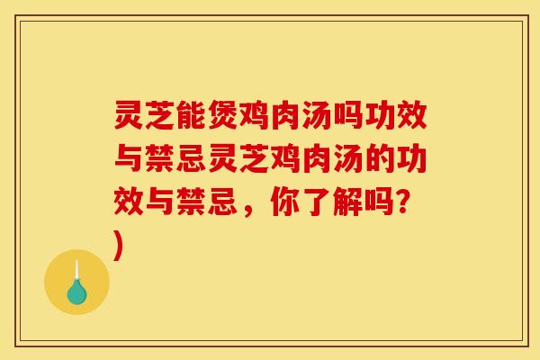 灵芝能煲鸡肉汤吗功效与禁忌灵芝鸡肉汤的功效与禁忌，你了解吗？)