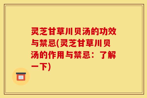 灵芝甘草川贝汤的功效与禁忌(灵芝甘草川贝汤的作用与禁忌:了解一下) 灵芝甘草川贝汤的功效与禁忌(灵芝甘草川贝汤的作用与禁忌:了解一下)