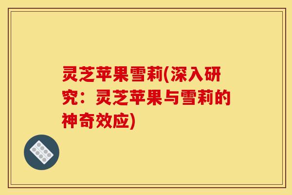 灵芝苹果雪莉(深入研究：灵芝苹果与雪莉的神奇效应)