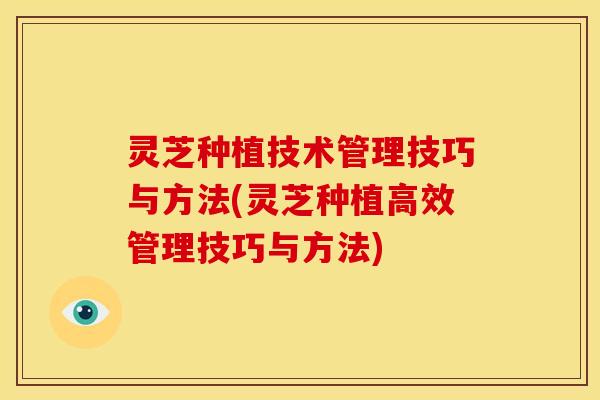 灵芝种植技术管理技巧与方法(灵芝种植高效管理技巧与方法)