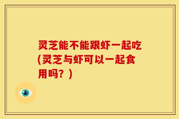 灵芝能不能跟虾一起吃(灵芝与虾可以一起食用吗？)