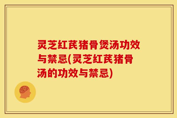 灵芝红芪猪骨煲汤功效与禁忌(灵芝红芪猪骨汤的功效与禁忌) 灵芝红芪猪骨煲汤功效与禁忌(灵芝红芪猪骨汤的功效与禁忌)