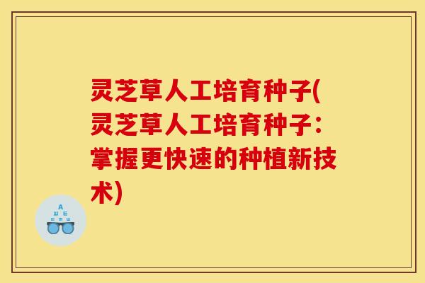 灵芝草人工培育种子(灵芝草人工培育种子:掌握更快速的种植新技术) 灵芝草人工培育种子(灵芝草人工培育种子:掌握更快速的种植新技术)