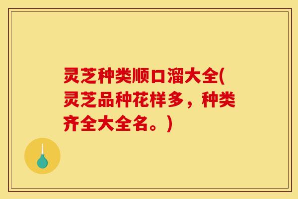 灵芝种类顺口溜大全(灵芝品种花样多,种类齐全大全名。) 灵芝种类顺口溜大全(灵芝品种花样多,种类齐全大全名。)