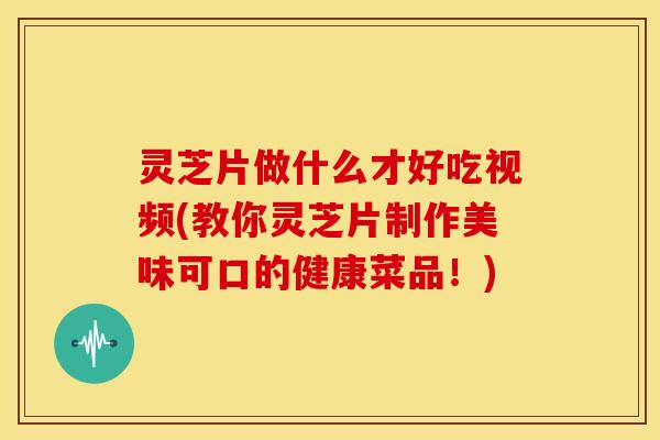 灵芝片做什么才好吃视频(教你灵芝片制作美味可口的健康菜品!) 灵芝片做什么才好吃视频(教你灵芝片制作美味可口的健康菜品!)