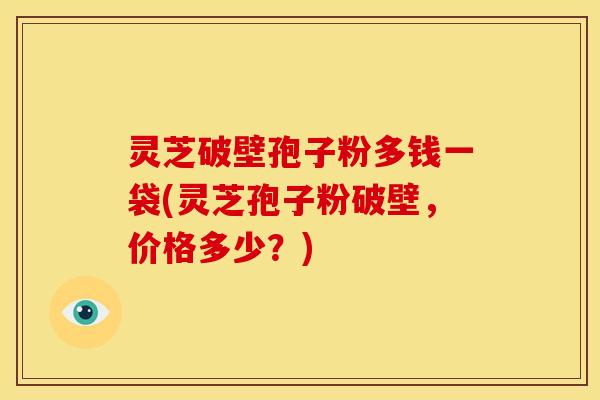 灵芝破壁孢子粉多钱一袋(灵芝孢子粉破壁,价格多少?) 灵芝破壁孢子粉多钱一袋(灵芝孢子粉破壁,价格多少?)