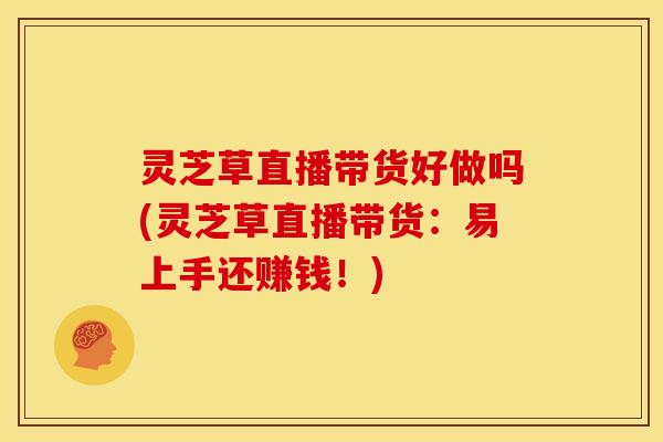 灵芝草直播带货好做吗(灵芝草直播带货:易上手还赚钱!) 灵芝草直播带货好做吗(灵芝草直播带货:易上手还赚钱!)