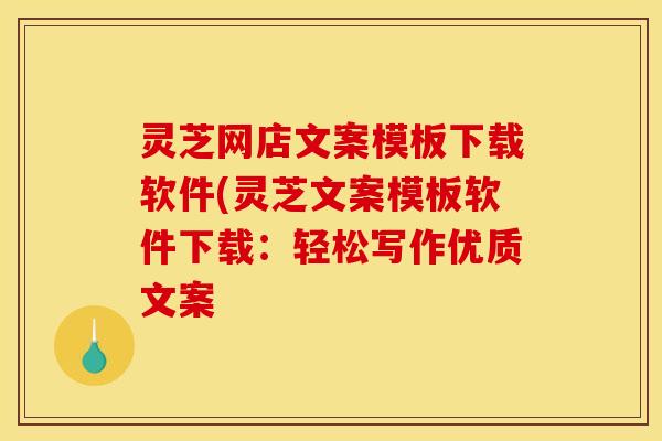 灵芝网店文案模板下载软件(灵芝文案模板软件下载：轻松写作优质文案