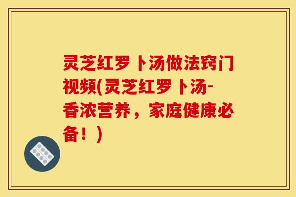 灵芝红罗卜汤做法窍门视频(灵芝红罗卜汤-香浓营养,家庭健康必备!) 灵芝红罗卜汤做法窍门视频(灵芝红罗卜汤-香浓营养,家庭健康必备!)