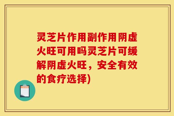 灵芝片作用副作用阴虚火旺可用吗灵芝片可缓解阴虚火旺,安全有效的食疗选择) 灵芝片作用副作用阴虚火旺可用吗灵芝片可缓解阴虚火旺,安全有效的食疗选择)