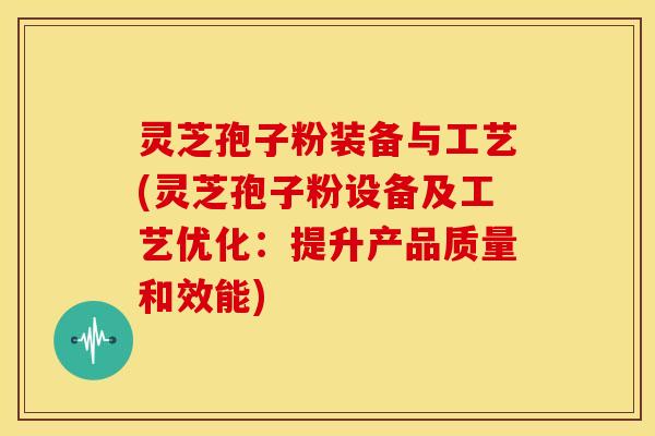 灵芝孢子粉装备与工艺(灵芝孢子粉设备及工艺优化:提升产品质量和效能) 灵芝孢子粉装备与工艺(灵芝孢子粉设备及工艺优化:提升产品质量和效能)