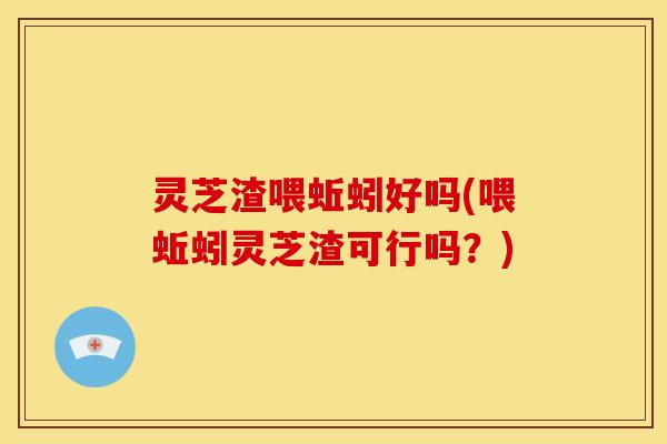 灵芝渣喂蚯蚓好吗(喂蚯蚓灵芝渣可行吗?) 灵芝渣喂蚯蚓好吗(喂蚯蚓灵芝渣可行吗?)