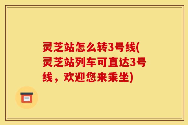 灵芝站怎么转3号线(灵芝站列车可直达3号线,欢迎您来乘坐) 灵芝站怎么转3号线(灵芝站列车可直达3号线,欢迎您来乘坐)