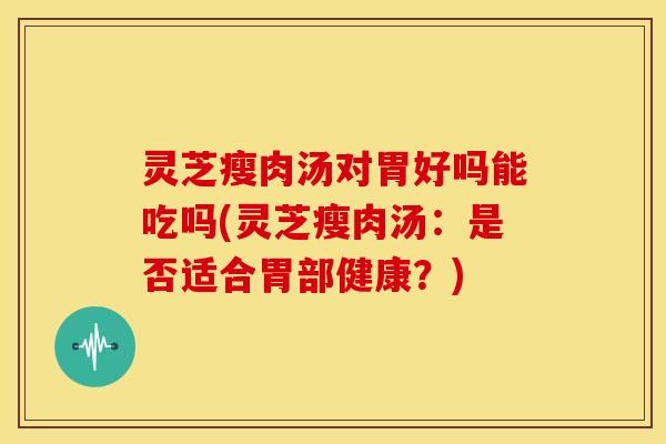 灵芝瘦肉汤对胃好吗能吃吗(灵芝瘦肉汤:是否适合胃部健康?) 灵芝瘦肉汤对胃好吗能吃吗(灵芝瘦肉汤:是否适合胃部健康?)