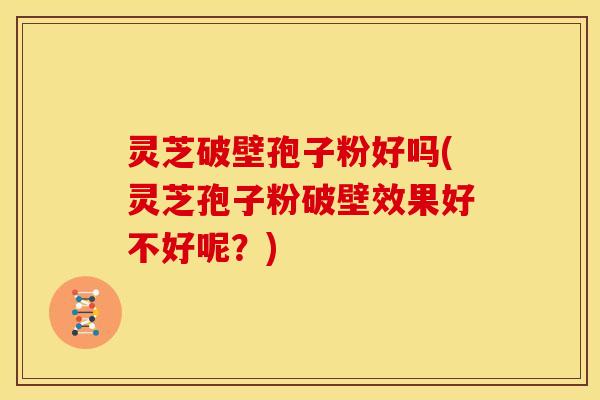 灵芝破壁孢子粉好吗(灵芝孢子粉破壁效果好不好呢?) 灵芝破壁孢子粉好吗(灵芝孢子粉破壁效果好不好呢?)