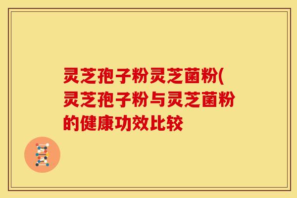 灵芝孢子粉灵芝菌粉(灵芝孢子粉与灵芝菌粉的健康功效比较 灵芝孢子粉灵芝菌粉(灵芝孢子粉与灵芝菌粉的健康功效比较