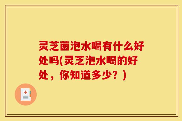 灵芝菌泡水喝有什么好处吗(灵芝泡水喝的好处,你知道多少?) 灵芝菌泡水喝有什么好处吗(灵芝泡水喝的好处,你知道多少?)