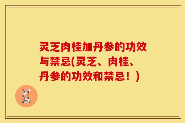 灵芝肉桂加丹参的功效与禁忌(灵芝、肉桂、丹参的功效和禁忌!) 灵芝肉桂加丹参的功效与禁忌(灵芝、肉桂、丹参的功效和禁忌!)