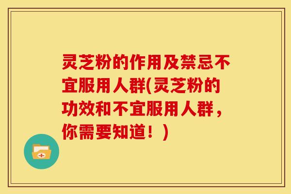 灵芝粉的作用及禁忌不宜服用人群(灵芝粉的功效和不宜服用人群,你需要知道!) 灵芝粉的作用及禁忌不宜服用人群(灵芝粉的功效和不宜服用人群,你需要知道!)