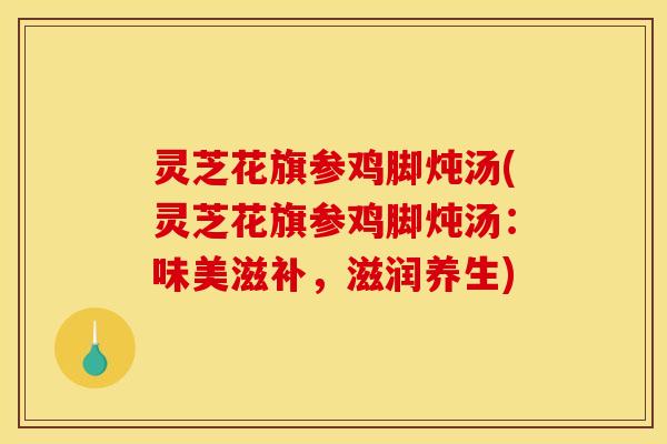 灵芝花旗参鸡脚炖汤(灵芝花旗参鸡脚炖汤:味美滋补,滋润养生) 灵芝花旗参鸡脚炖汤(灵芝花旗参鸡脚炖汤:味美滋补,滋润养生)