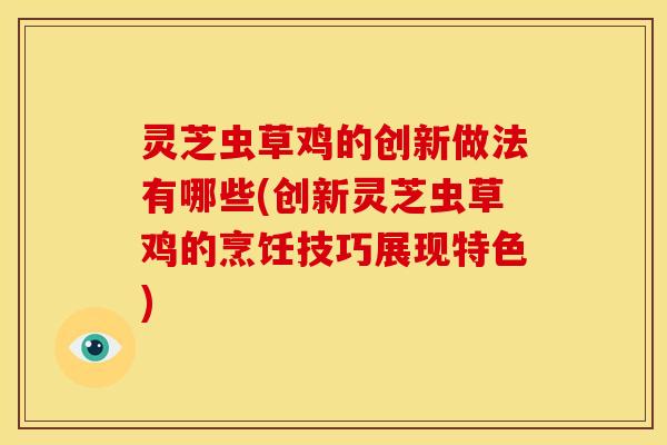 灵芝虫草鸡的创新做法有哪些(创新灵芝虫草鸡的烹饪技巧展现特色) 灵芝虫草鸡的创新做法有哪些(创新灵芝虫草鸡的烹饪技巧展现特色)
