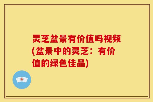 灵芝盆景有价值吗视频(盆景中的灵芝:有价值的绿色佳品) 灵芝盆景有价值吗视频(盆景中的灵芝:有价值的绿色佳品)
