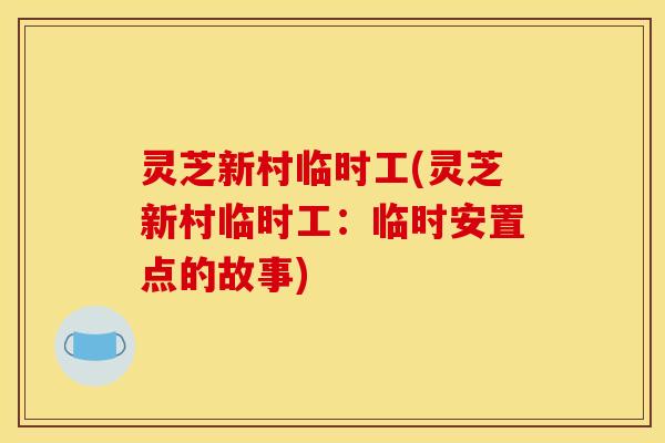灵芝新村临时工(灵芝新村临时工:临时安置点的故事) 灵芝新村临时工(灵芝新村临时工:临时安置点的故事)