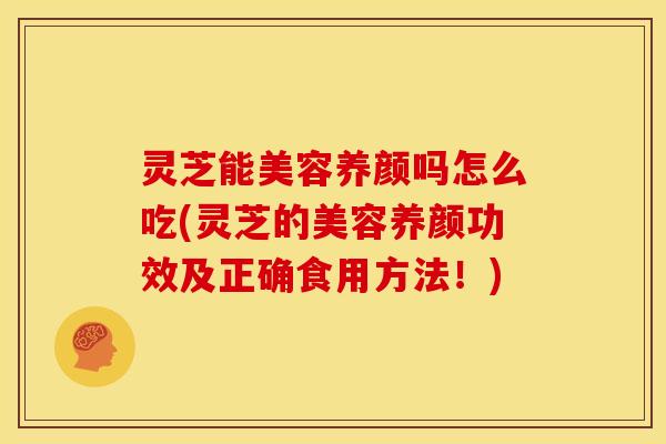 灵芝能美容养颜吗怎么吃(灵芝的美容养颜功效及正确食用方法!) 灵芝能美容养颜吗怎么吃(灵芝的美容养颜功效及正确食用方法!)