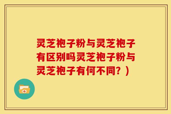 灵芝袍子粉与灵芝袍子有区别吗灵芝袍子粉与灵芝袍子有何不同?) 灵芝袍子粉与灵芝袍子有区别吗灵芝袍子粉与灵芝袍子有何不同?)